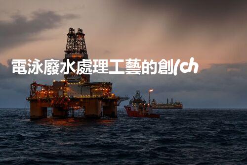 電泳廢水處理工藝的創(chuàng)新與實(shí)踐？